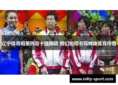 辽宁体育明星阵容十强揭晓 他们如何书写辉煌体育传奇